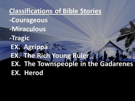 Classifications of Bible Stories -Courageous -Miraculous -Tragic EX. Agrippa EX. The Rich Young Ruler EX. Herod EX. The Townspeople in the Gadarenes.