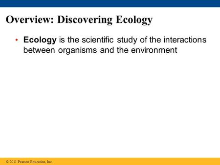 Overview: Discovering Ecology Ecology is the scientific study of the interactions between organisms and the environment © 2011 Pearson Education, Inc.