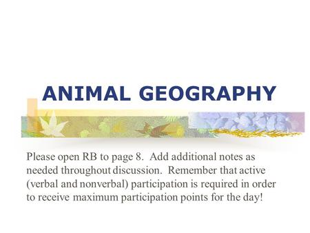 ANIMAL GEOGRAPHY Please open RB to page 8. Add additional notes as needed throughout discussion. Remember that active (verbal and nonverbal) participation.