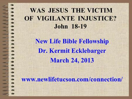 WAS JESUS THE VICTIM OF VIGILANTE INJUSTICE? John 18-19 New Life Bible Fellowship Dr. Kermit Ecklebarger March 24, 2013 www.newlifetucson.com/connection/