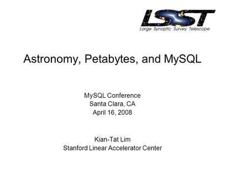 Astronomy, Petabytes, and MySQL MySQL Conference Santa Clara, CA April 16, 2008 Kian-Tat Lim Stanford Linear Accelerator Center.