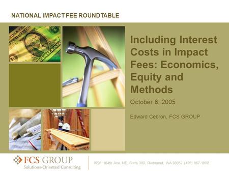 October 6, 2005 Edward Cebron, FCS GROUP Including Interest Costs in Impact Fees: Economics, Equity and Methods NATIONAL IMPACT FEE ROUNDTABLE 8201 164th.