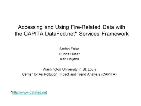 Accessing and Using Fire-Related Data with the CAPITA DataFed.net* Services Framework Stefan Falke Rudolf Husar Kari Hoijarvi Washington University in.