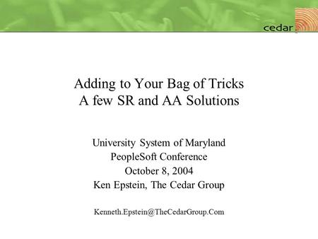 Adding to Your Bag of Tricks A few SR and AA Solutions University System of Maryland PeopleSoft Conference October 8, 2004 Ken Epstein, The Cedar Group.