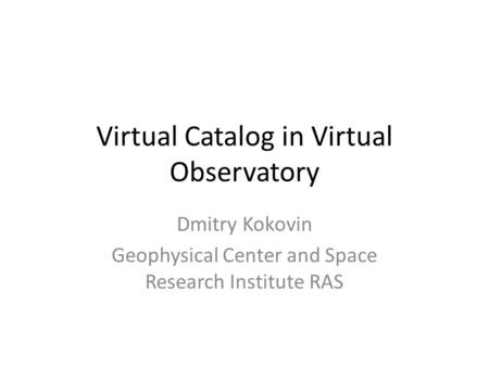 Virtual Catalog in Virtual Observatory Dmitry Kokovin Geophysical Center and Space Research Institute RAS.