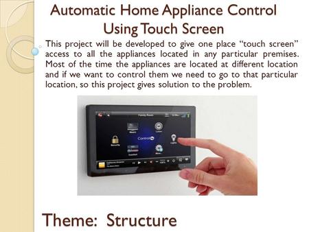 Automatic Home Appliance Control Using Touch Screen This project will be developed to give one place “touch screen” access to all the appliances located.