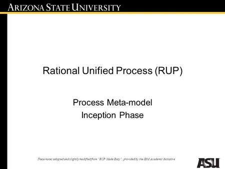 Rational Unified Process (RUP) Process Meta-model Inception Phase These notes adopted and slightly modified from “RUP Made Easy”, provided by the IBM Academic.