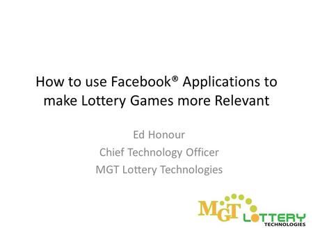 How to use Facebook® Applications to make Lottery Games more Relevant Ed Honour Chief Technology Officer MGT Lottery Technologies.