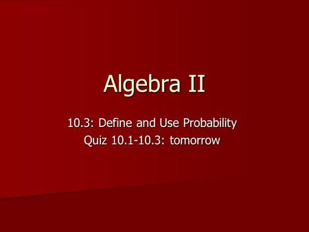 Algebra II 10.3: Define and Use Probability Quiz 10.1-10.3: tomorrow.