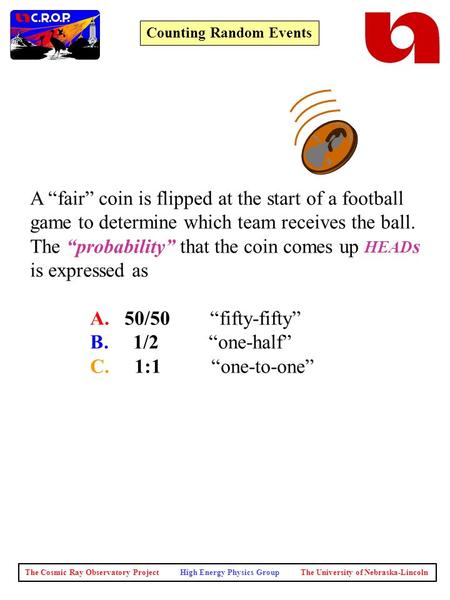 The Cosmic Ray Observatory Project High Energy Physics Group The University of Nebraska-Lincoln Counting Random Events A “fair” coin is flipped at the.