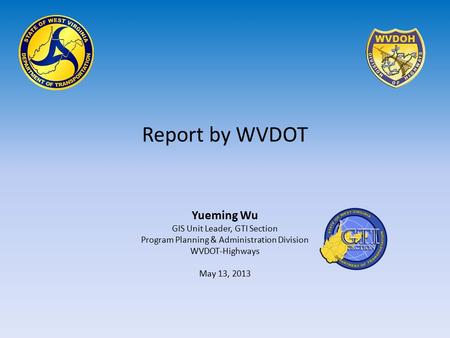 Report by WVDOT Yueming Wu GIS Unit Leader, GTI Section Program Planning & Administration Division WVDOT-Highways May 13, 2013.