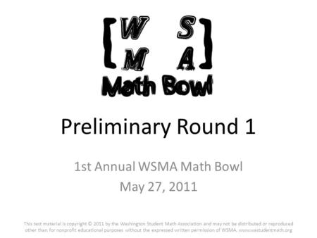 Preliminary Round 1 1st Annual WSMA Math Bowl May 27, 2011 This test material is copyright © 2011 by the Washington Student Math Association and may not.