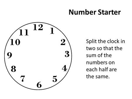 Number Starter Split the clock in two so that the sum of the numbers on each half are the same.