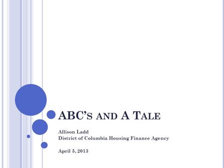 ABC’ S AND A T ALE Allison Ladd District of Columbia Housing Finance Agency April 5, 2013.