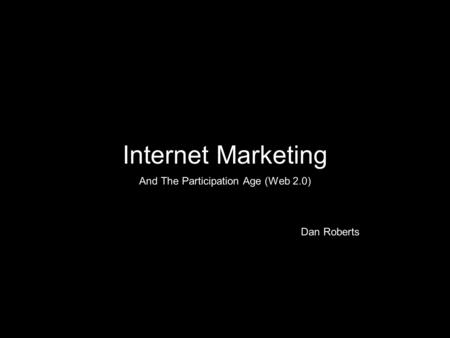 Internet Marketing And The Participation Age (Web 2.0) Dan Roberts.