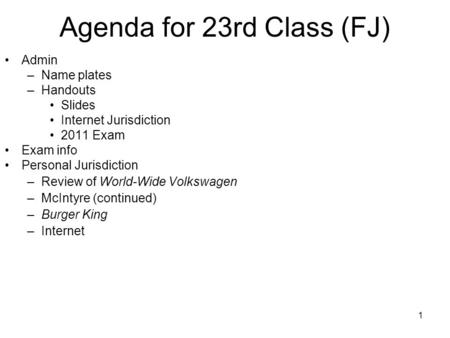 1 Agenda for 23rd Class (FJ) Admin –Name plates –Handouts Slides Internet Jurisdiction 2011 Exam Exam info Personal Jurisdiction –Review of World-Wide.