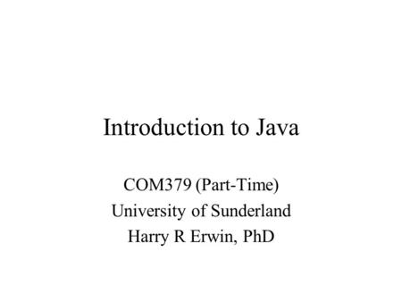 Introduction to Java COM379 (Part-Time) University of Sunderland Harry R Erwin, PhD.