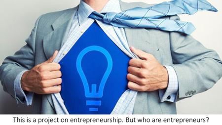 This is a project on entrepreneurship. But who are entrepreneurs?