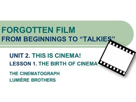 UNIT 2. THIS IS CINEMA! LESSON 1. THE BIRTH OF CINEMA THE CINEMATOGRAPH LUMIÈRE BROTHERS FORGOTTEN FILM FROM BEGINNINGS TO “TALKIES”