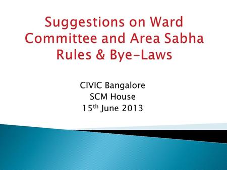 CIVIC Bangalore SCM House 15 th June 2013.  Criteria need to be prescribed for ward committee members or Area Sabha Representatives ◦ they should not.