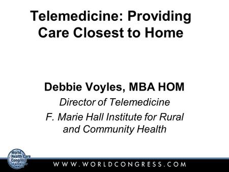 Telemedicine: Providing Care Closest to Home Debbie Voyles, MBA HOM Director of Telemedicine F. Marie Hall Institute for Rural and Community Health.