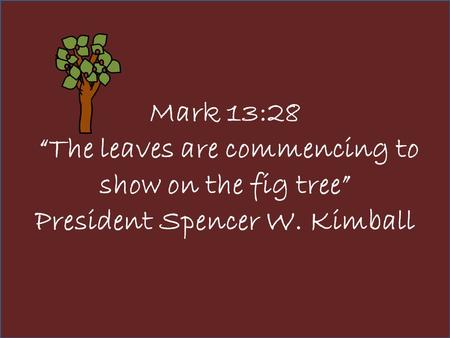 Mark 13:28 “The leaves are commencing to show on the fig tree” President Spencer W. Kimball.