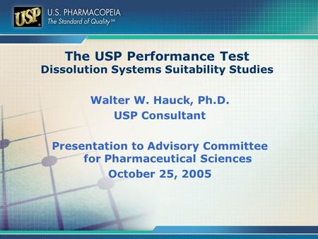 The USP Performance Test Dissolution Systems Suitability Studies Walter W. Hauck, Ph.D. USP Consultant Presentation to Advisory Committee for Pharmaceutical.