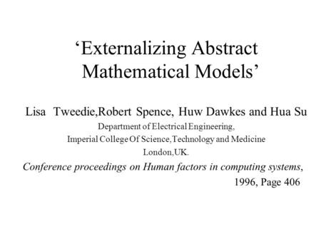 ‘Externalizing Abstract Mathematical Models’ Lisa Tweedie,Robert Spence, Huw Dawkes and Hua Su Department of Electrical Engineering, Imperial College Of.