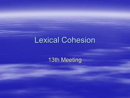 Lexical Cohesion 13th Meeting. 13th Meeting Lexical Cohesion Continuity may be established in a text by the choice of words. This may take the form of.