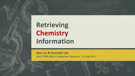 Retrieving Chemistry Information Alex Liu & Kenneth Lim (NUS-TUM) MSc in Industrial Chemistry - 11 Aug 2015.