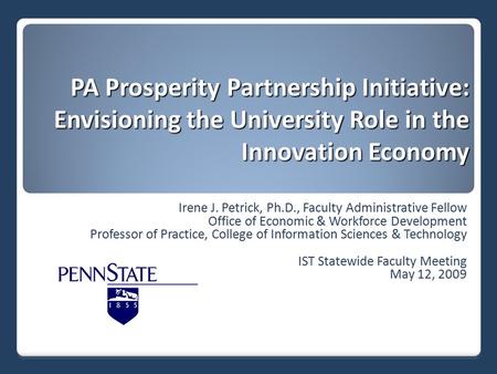 PA Prosperity Partnership Initiative: Envisioning the University Role in the Innovation Economy Irene J. Petrick, Ph.D., Faculty Administrative Fellow.