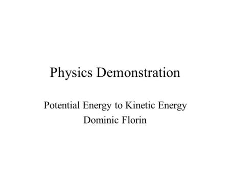 Physics Demonstration Potential Energy to Kinetic Energy Dominic Florin.