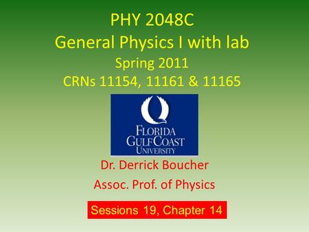 PHY 2048C General Physics I with lab Spring 2011 CRNs 11154, 11161 & 11165 Dr. Derrick Boucher Assoc. Prof. of Physics Sessions 19, Chapter 14.