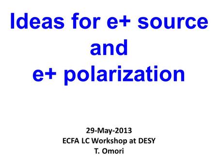 Ideas for e+ source and e+ polarization 29-May-2013 ECFA LC Workshop at DESY T. Omori.