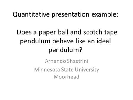 Quantitative presentation example: Does a paper ball and scotch tape pendulum behave like an ideal pendulum? Arnando Shastrini Minnesota State University.