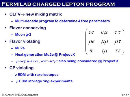 Fermilab charged lepton program 1/47 B. Casey, BNL Colloquium CLFV  new mixing matrix –Multi-decade program to determine 4 free parameters Flavor conserving.