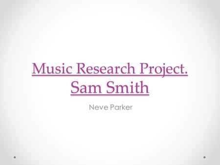 Music Research Project. Sam Smith Neve Parker. Early life. Sam Smith was born 19 May 1992. His middle name is Fredrick. He was born in London, England.