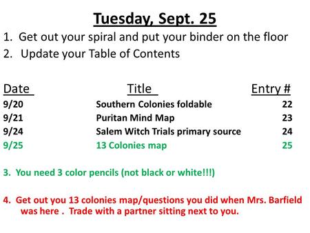 Tuesday, Sept. 25 1. Get out your spiral and put your binder on the floor 2.Update your Table of Contents DateTitleEntry # 9/20Southern Colonies foldable22.