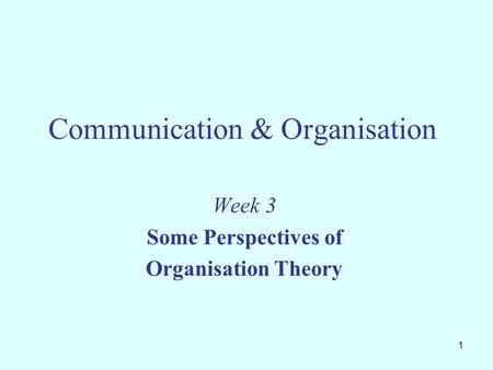 1 Communication & Organisation Week 3 Some Perspectives of Organisation Theory.