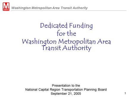 Washington Metropolitan Area Transit Authority 1 Presentation to the National Capital Region Transportation Planning Board September 21, 2005 Dedicated.