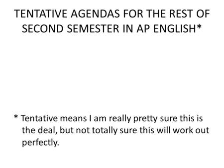 TENTATIVE AGENDAS FOR THE REST OF SECOND SEMESTER IN AP ENGLISH* * Tentative means I am really pretty sure this is the deal, but not totally sure this.