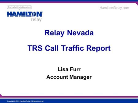 Copyright © 2010 Hamilton Relay. All rights reserved. Lisa Furr Account Manager Relay Nevada TRS Call Traffic Report.