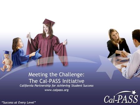 Meeting the Challenge: The Cal-PASS Initiative California Partnership for Achieving Student Success www.calpass.org “Success at Every Level”