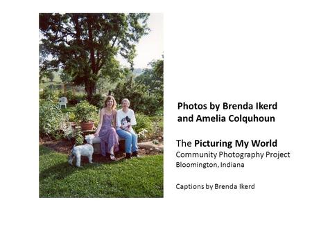 Photos by Brenda Ikerd and Amelia Colquhoun The Picturing My World Community Photography Project Bloomington, Indiana Captions by Brenda Ikerd.