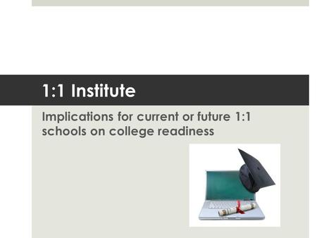 1:1 Institute Implications for current or future 1:1 schools on college readiness.