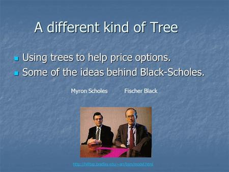 A different kind of Tree Using trees to help price options. Using trees to help price options. Some of the ideas behind Black-Scholes. Some of the ideas.