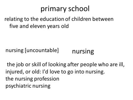 Primary school relating to the education of children between five and eleven years old nursing [uncountable] the job or skill of looking after people who.