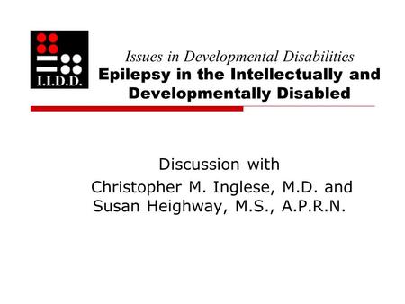 Issues in Developmental Disabilities Epilepsy in the Intellectually and Developmentally Disabled Discussion with Christopher M. Inglese, M.D. and Susan.