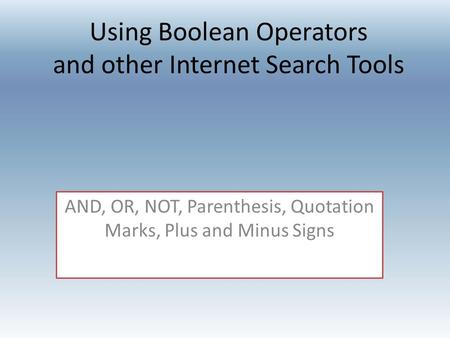 Using Boolean Operators and other Internet Search Tools AND, OR, NOT, Parenthesis, Quotation Marks, Plus and Minus Signs.