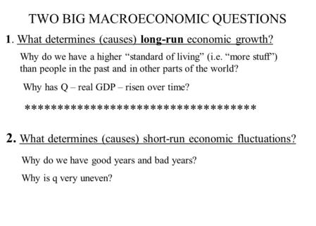 TWO BIG MACROECONOMIC QUESTIONS 1. What determines (causes) long-run economic growth? 2. What determines (causes) short-run economic fluctuations? Why.